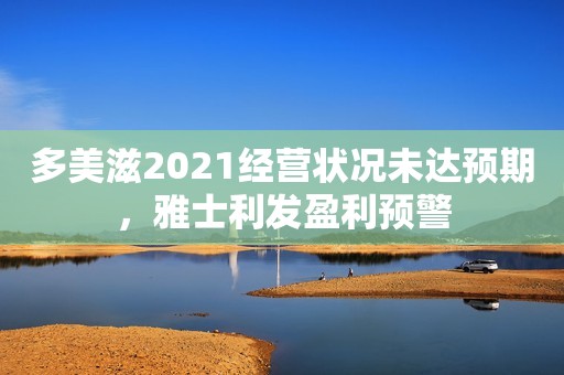 多美滋2021经营状况未达预期，雅士利发盈利预警