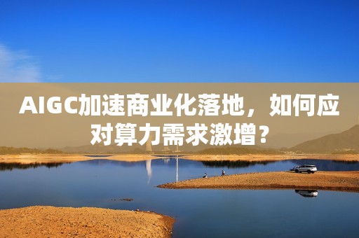 AIGC加速商业化落地，如何应对算力需求激增？