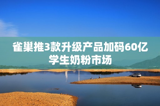 雀巢推3款升级产品加码60亿学生奶粉市场