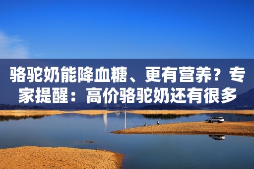 详细阅读:骆驼奶能降血糖、更有营养?专家提醒:高价骆驼奶还有很多“不确定” 骆驼奶能降血糖、更有营养?专家提醒:高价骆驼奶还有很多“不确定”