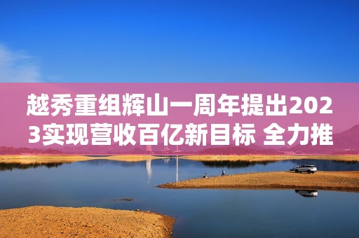 越秀重组辉山一周年提出2023实现营收百亿新目标 全力推动婴幼儿奶粉业务发展