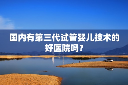 国内有第三代试管婴儿技术的好医院吗？