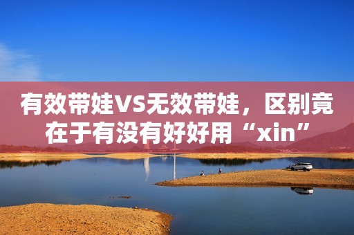 有效带娃VS无效带娃，区别竟在于有没有好好用“xin”