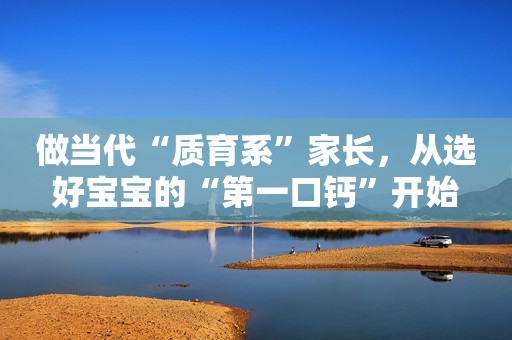 做当代“质育系”家长，从选好宝宝的“第一口钙”开始