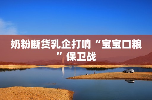 奶粉断货乳企打响“宝宝口粮”保卫战
