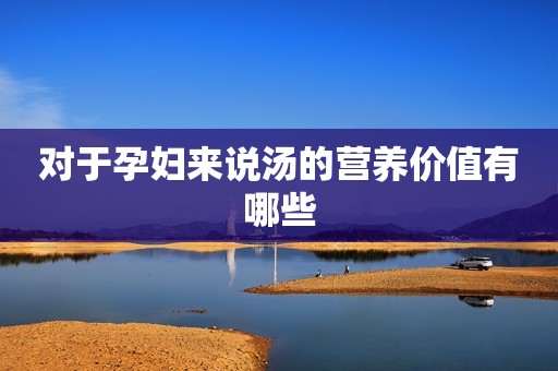 对于孕妇来说汤的营养价值有哪些