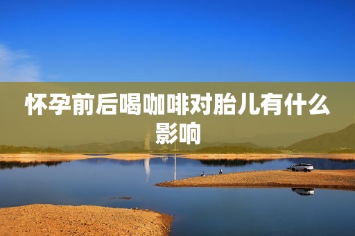 怀孕前后喝咖啡对胎儿有什么影响