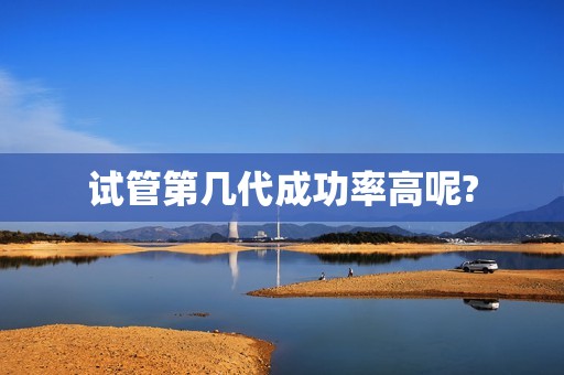 试管第几代成功率高呢?