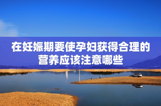 在妊娠期要使孕妇获得合理的营养应该注意哪些