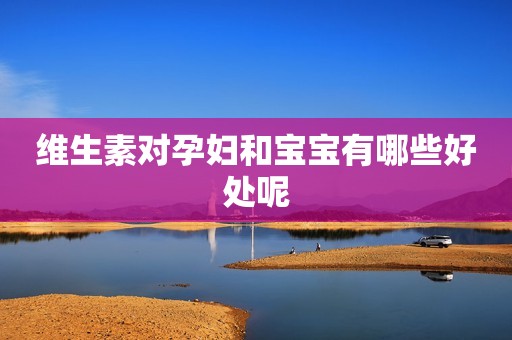 维生素对孕妇和宝宝有哪些好处呢