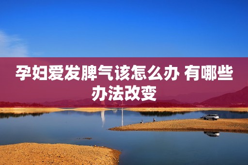 孕妇爱发脾气该怎么办 有哪些办法改变