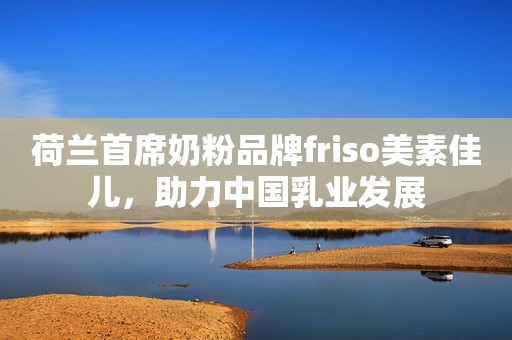 荷兰首席奶粉品牌friso美素佳儿，助力中国乳业发展