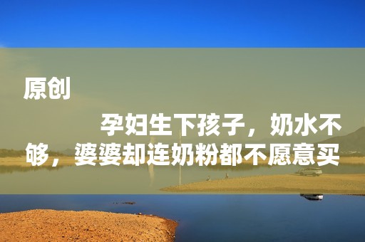 原创
            孕妇生下孩子，奶水不够，婆婆却连奶粉都不愿意买