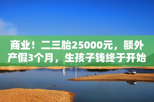 商业！二三胎25000元，额外产假3个月，生孩子钱终于开始了