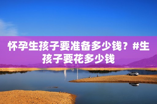 怀孕生孩子要准备多少钱？#生孩子要花多少钱