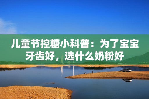 儿童节控糖小科普：为了宝宝牙齿好，选什么奶粉好