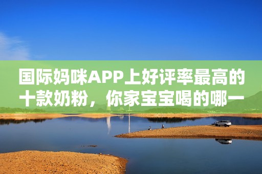 国际妈咪APP上好评率最高的十款奶粉，你家宝宝喝的哪一款？