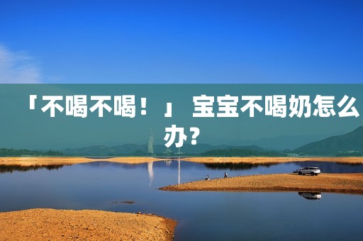 「不喝不喝！」 宝宝不喝奶怎么办？