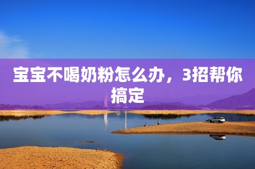 宝宝不喝奶粉怎么办，3招帮你搞定