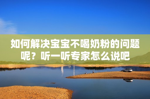 如何解决宝宝不喝奶粉的问题呢？听一听专家怎么说吧