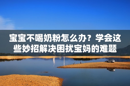 宝宝不喝奶粉怎么办？学会这些妙招解决困扰宝妈的难题
