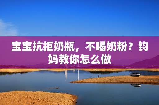 宝宝抗拒奶瓶，不喝奶粉？钧妈教你怎么做