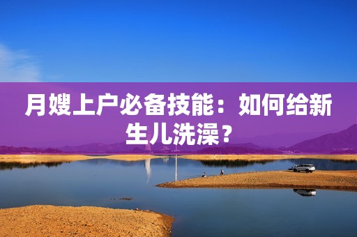 月嫂上户必备技能：如何给新生儿洗澡？