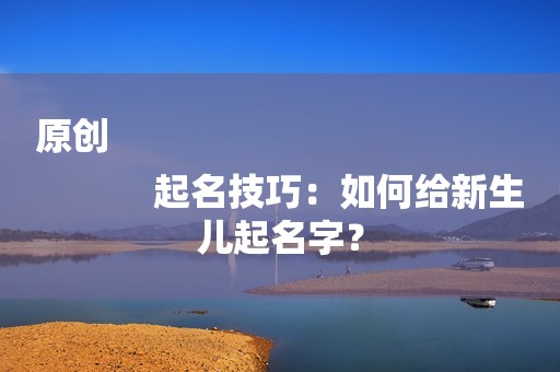 原创
            起名技巧：如何给新生儿起名字？