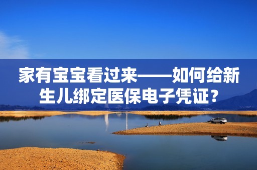 家有宝宝看过来——如何给新生儿绑定医保电子凭证？