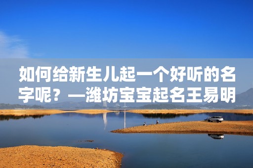 如何给新生儿起一个好听的名字呢？—潍坊宝宝起名王易明