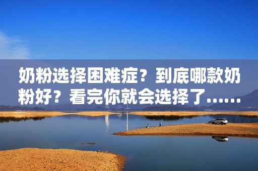 奶粉选择困难症？到底哪款奶粉好？看完你就会选择了……