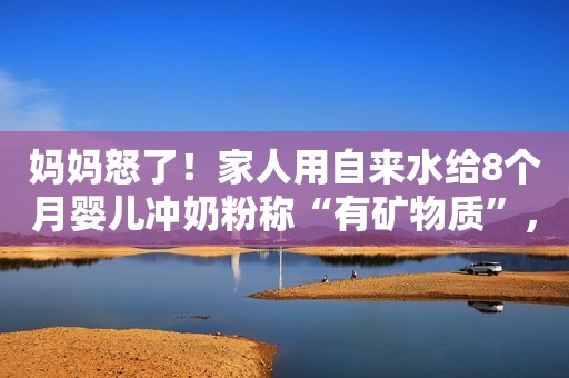 妈妈怒了！家人用自来水给8个月婴儿冲奶粉称“有矿物质”，医生这样说……