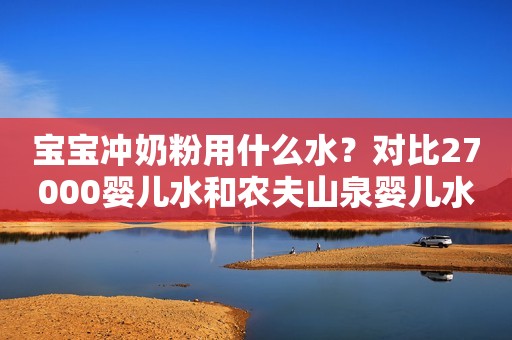 宝宝冲奶粉用什么水？对比27000婴儿水和农夫山泉婴儿水