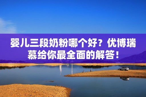 婴儿三段奶粉哪个好？优博瑞慕给你最全面的解答！