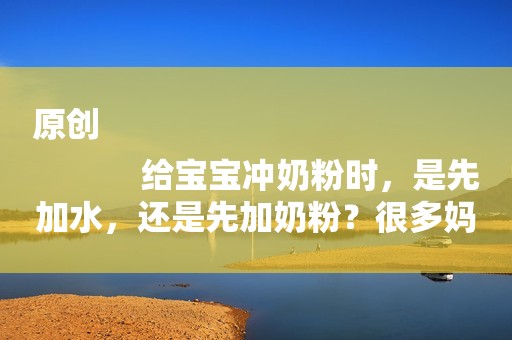 原创
            给宝宝冲奶粉时，是先加水，还是先加奶粉？很多妈妈搞错了！