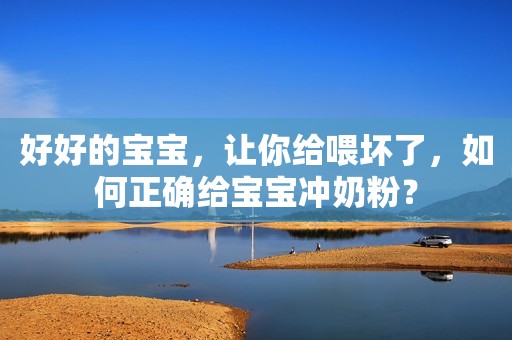 好好的宝宝，让你给喂坏了，如何正确给宝宝冲奶粉？