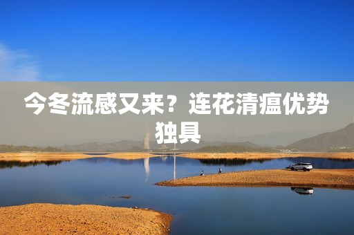 今冬流感又来？连花清瘟优势独具