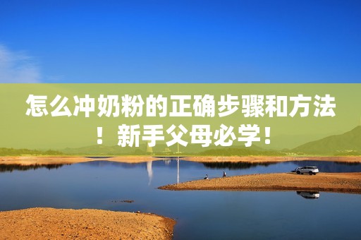 怎么冲奶粉的正确步骤和方法！新手父母必学！