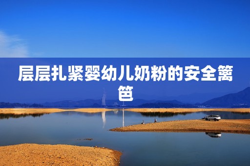 层层扎紧婴幼儿奶粉的安全篱笆