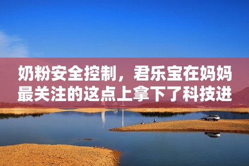 奶粉安全控制，君乐宝在妈妈最关注的这点上拿下了科技进步一等奖