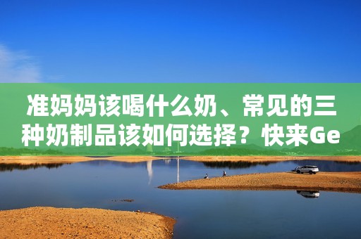 准妈妈该喝什么奶、常见的三种奶制品该如何选择？快来Get！