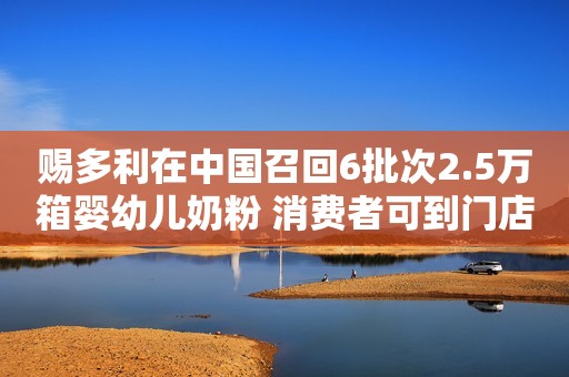 赐多利在中国召回6批次2.5万箱婴幼儿奶粉 消费者可到门店退货