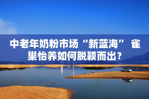 中老年奶粉市场“新蓝海” 雀巢怡养如何脱颖而出？