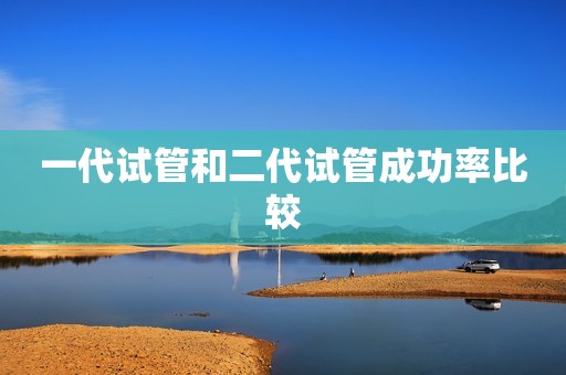 一代试管和二代试管成功率比较
