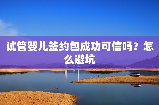 试管婴儿签约包成功可信吗？怎么避坑