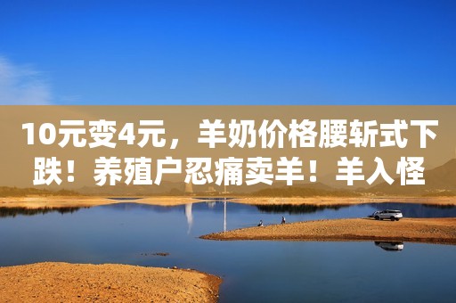 10元变4元，羊奶价格腰斩式下跌！养殖户忍痛卖羊！羊入怪圈为哪般？