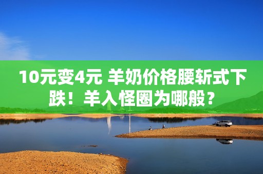 10元变4元 羊奶价格腰斩式下跌！羊入怪圈为哪般？
