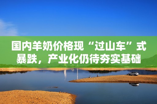 国内羊奶价格现“过山车”式暴跌，产业化仍待夯实基础