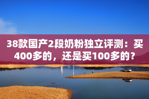 38款国产2段奶粉独立评测：买400多的，还是买100多的？