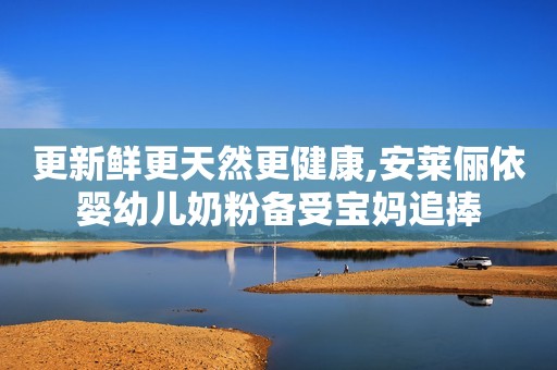 更新鲜更天然更健康,安莱俪依婴幼儿奶粉备受宝妈追捧